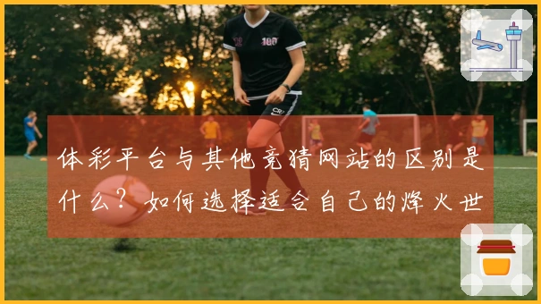 体彩平台与其他竞猜网站的区别是什么？如何选择适合自己的烽火世界杯竞猜入口？