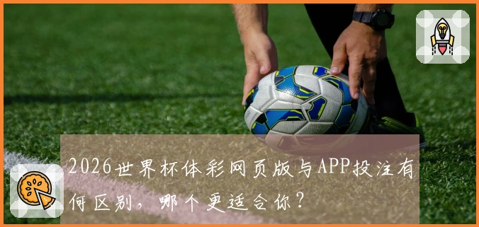 2026世界杯体彩网页版与APP投注有何区别，哪个更适合你？