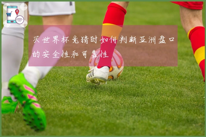 买世界杯竞猜时如何判断亚洲盘口的安全性和可靠性