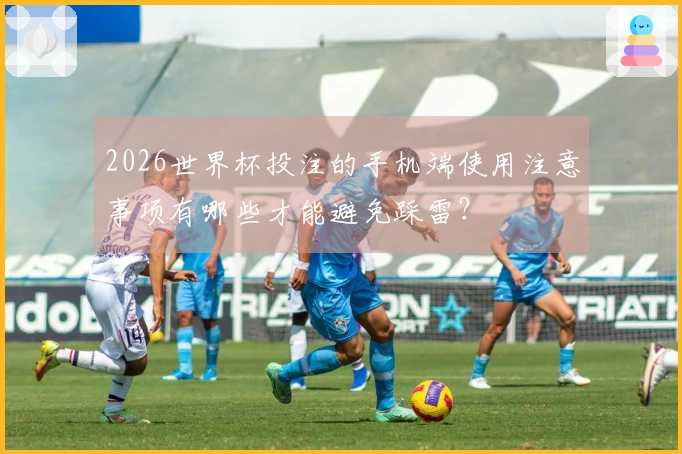 2026世界杯投注的手机端使用注意事项有哪些才能避免踩雷？