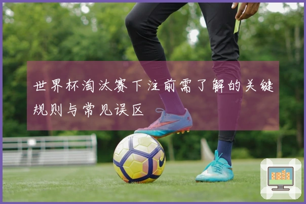 世界杯淘汰赛下注前需了解的关键规则与常见误区
