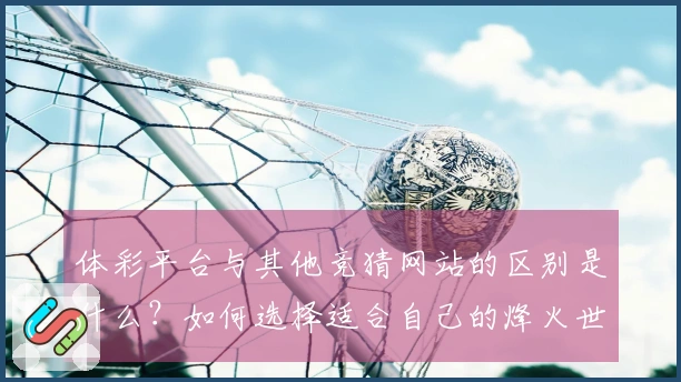 体彩平台与其他竞猜网站的区别是什么？如何选择适合自己的烽火世界杯竞猜入口？