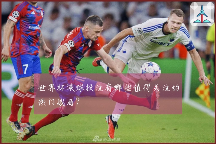 世界杯滚球投注有哪些值得关注的热门战局？