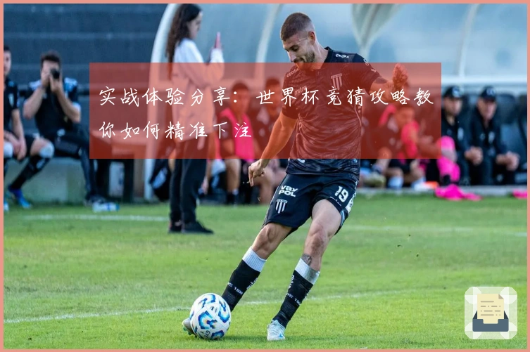 实战体验分享：世界杯竞猜攻略教你如何精准下注