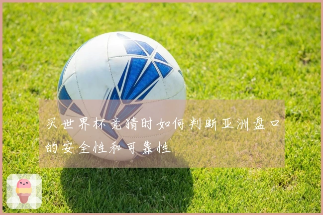 买世界杯竞猜时如何判断亚洲盘口的安全性和可靠性